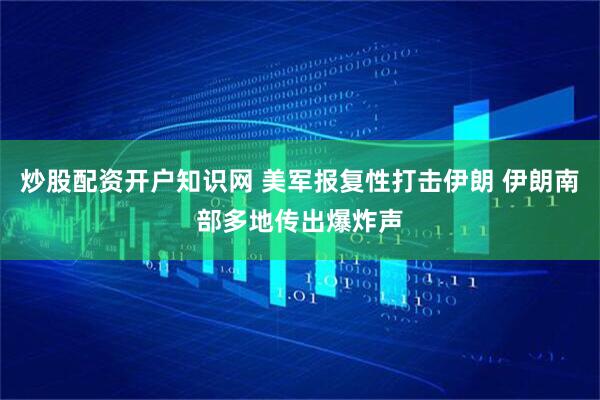 炒股配资开户知识网 美军报复性打击伊朗 伊朗南部多地传出爆炸声